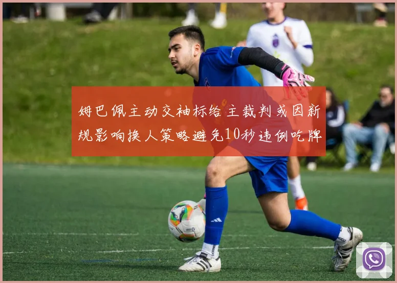 姆巴佩主动交袖标给主裁判或因新规影响换人策略避免10秒违例吃牌