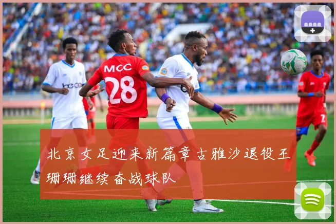 北京女足迎来新篇章古雅沙退役王珊珊继续奋战球队