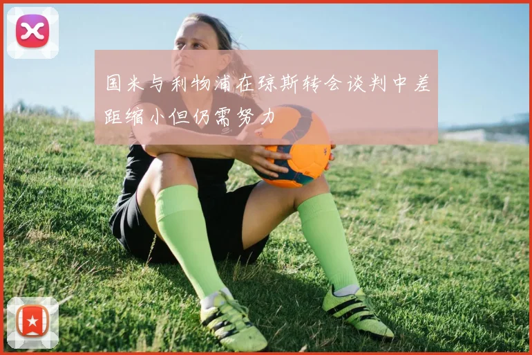 国米与利物浦在琼斯转会谈判中差距缩小但仍需努力