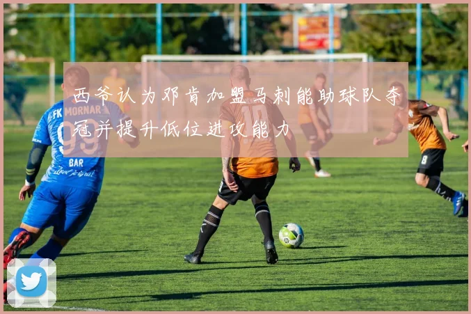 西爷认为邓肯加盟马刺能助球队夺冠并提升低位进攻能力