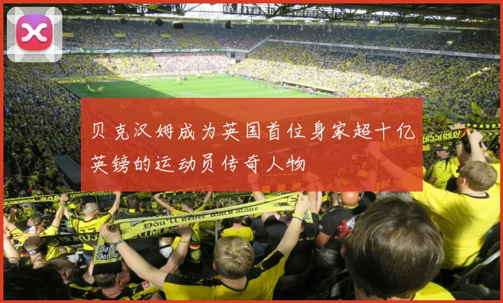 贝克汉姆成为英国首位身家超十亿英镑的运动员传奇人物