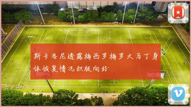 斯卡洛尼透露梅西罗梅罗大马丁身体恢复情况积极向好