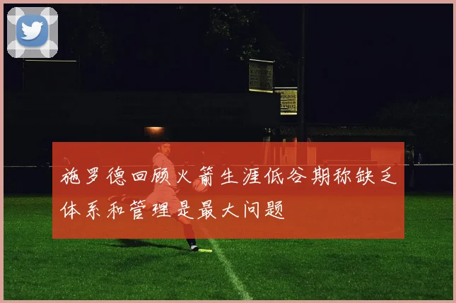 施罗德回顾火箭生涯低谷期称缺乏体系和管理是最大问题