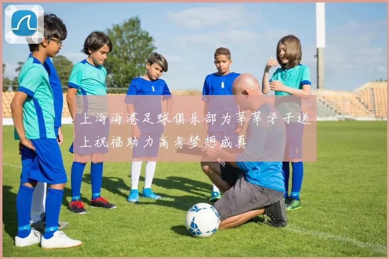 上海海港足球俱乐部为莘莘学子送上祝福助力高考梦想成真