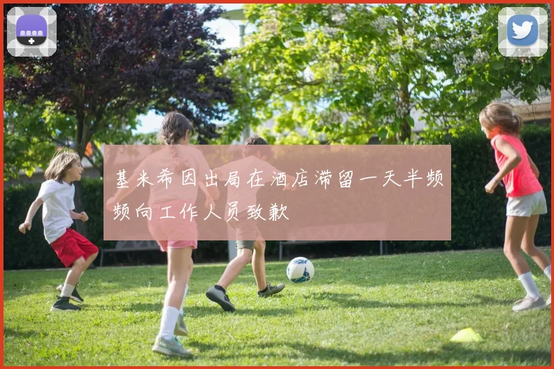 基米希因出局在酒店滞留一天半频频向工作人员致歉