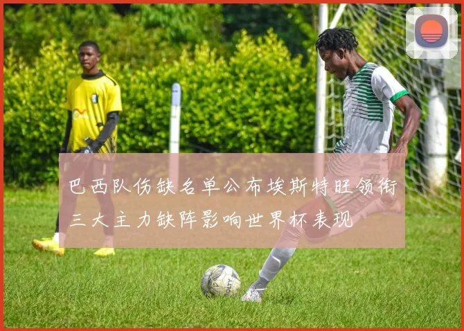 巴西队伤缺名单公布埃斯特旺领衔三大主力缺阵影响世界杯表现