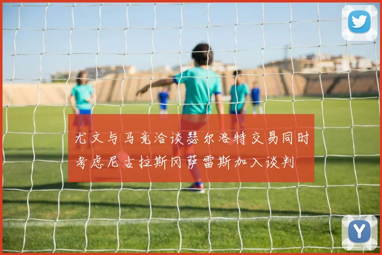 尤文与马竞洽谈瑟尔洛特交易同时考虑尼古拉斯冈萨雷斯加入谈判