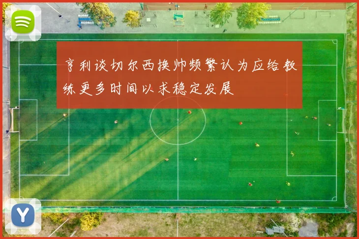 亨利谈切尔西换帅频繁认为应给教练更多时间以求稳定发展
