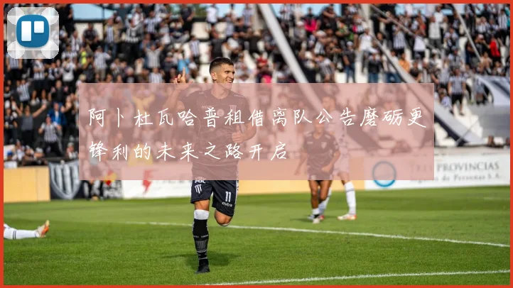 阿卜杜瓦哈普租借离队公告磨砺更锋利的未来之路开启