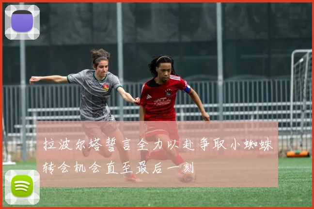 拉波尔塔誓言全力以赴争取小蜘蛛转会机会直至最后一刻