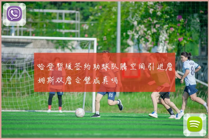 哈登暂缓签约助球队腾空间引进詹姆斯双詹合璧成真吗