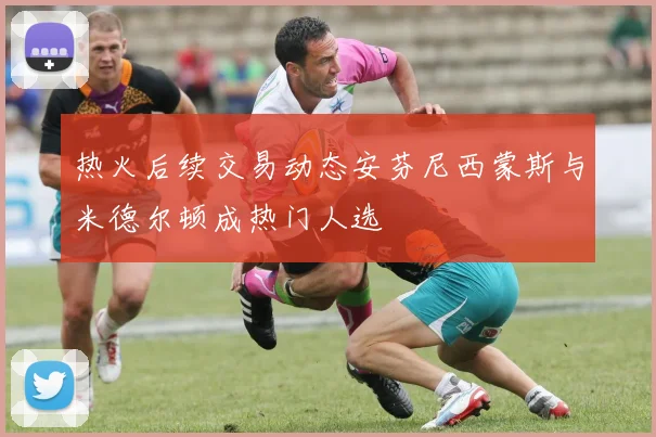 热火后续交易动态安芬尼西蒙斯与米德尔顿成热门人选