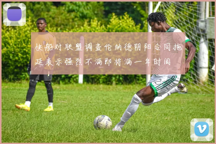 快船对联盟调查伦纳德阴阳合同拖延表示强烈不满即将满一年时间