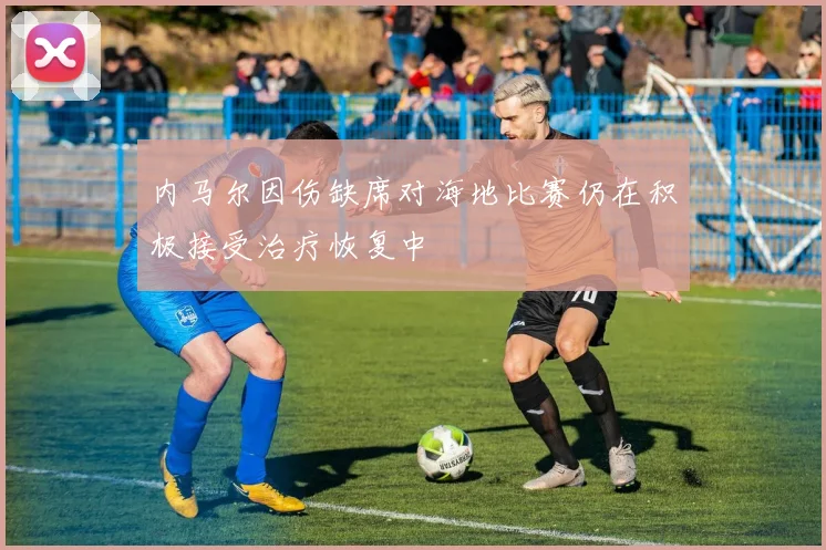 内马尔因伤缺席对海地比赛仍在积极接受治疗恢复中