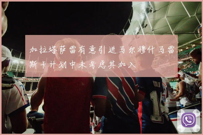 加拉塔萨雷有意引进马尔穆什马雷斯卡计划中未考虑其加入