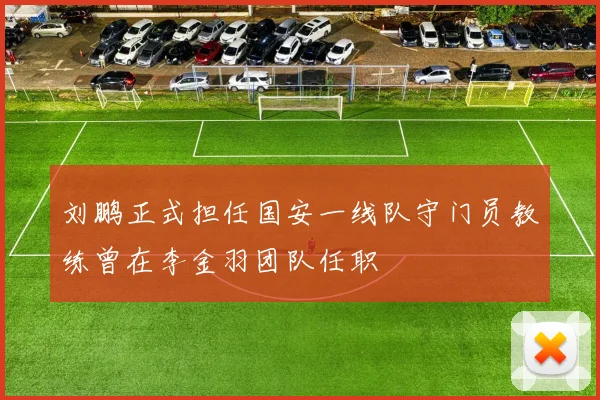 刘鹏正式担任国安一线队守门员教练曾在李金羽团队任职