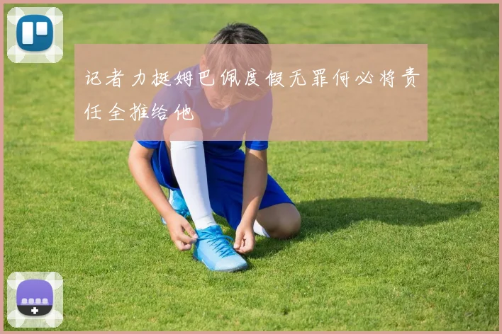 记者力挺姆巴佩度假无罪何必将责任全推给他