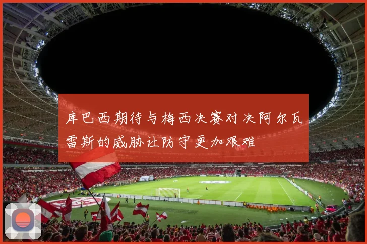库巴西期待与梅西决赛对决阿尔瓦雷斯的威胁让防守更加艰难