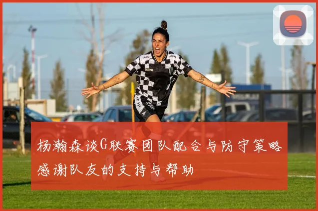 杨瀚森谈G联赛团队配合与防守策略感谢队友的支持与帮助