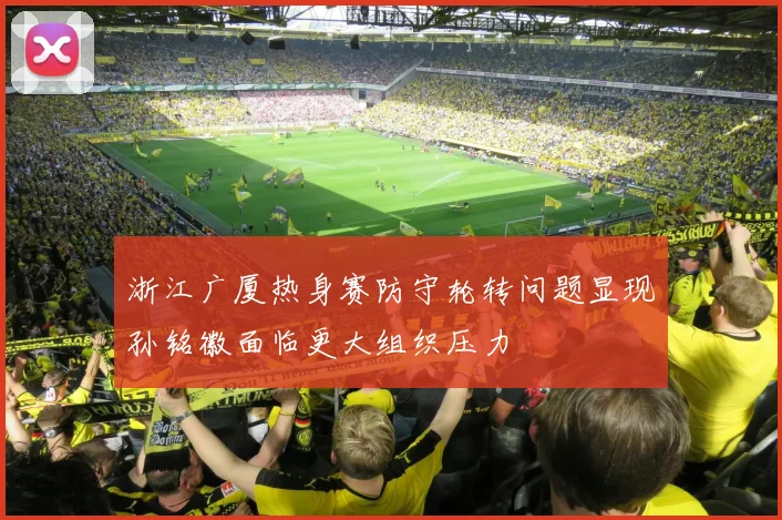 浙江广厦热身赛防守轮转问题显现孙铭徽面临更大组织压力