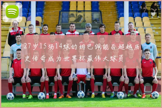 27岁15场14球的姆巴佩能否超越历史传奇成为世界杯最伟大球员