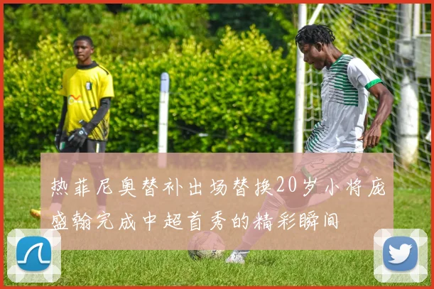 热菲尼奥替补出场替换20岁小将庞盛翰完成中超首秀的精彩瞬间