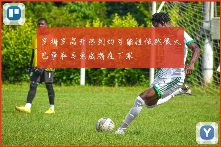 罗梅罗离开热刺的可能性依然很大巴萨和马竞成潜在下家