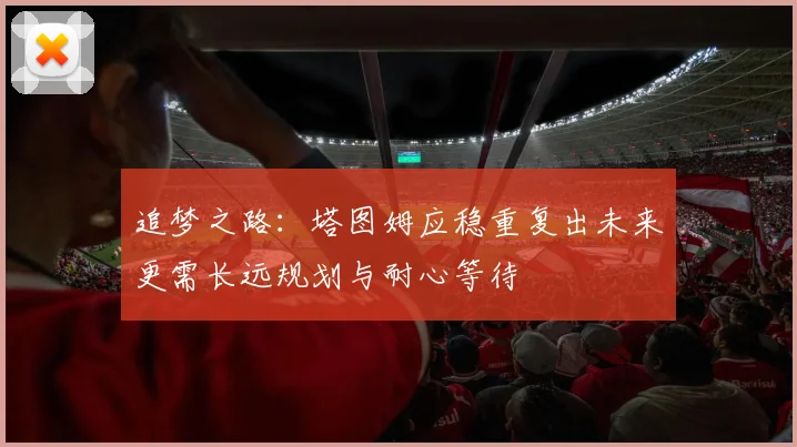 追梦之路：塔图姆应稳重复出未来更需长远规划与耐心等待