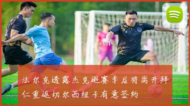 法尔克透露杰克逊赛季后将离开拜仁重返切尔西纽卡有意签约