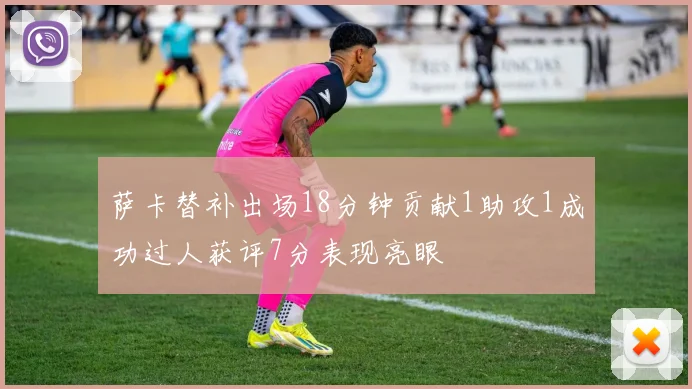 萨卡替补出场18分钟贡献1助攻1成功过人获评7分表现亮眼