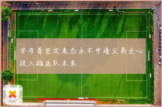 字母哥坚定表态永不申请交易全心投入雄鹿队未来