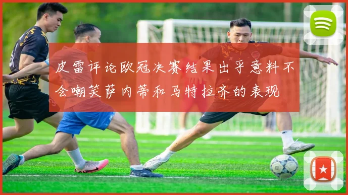 皮雷评论欧冠决赛结果出乎意料不会嘲笑萨内蒂和马特拉齐的表现