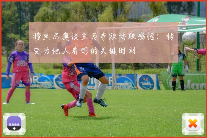 穆里尼奥谈罗马夺欧协联感悟：转变为他人着想的关键时刻