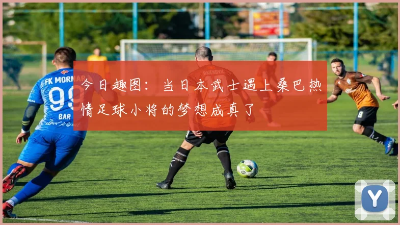 今日趣图：当日本武士遇上桑巴热情足球小将的梦想成真了